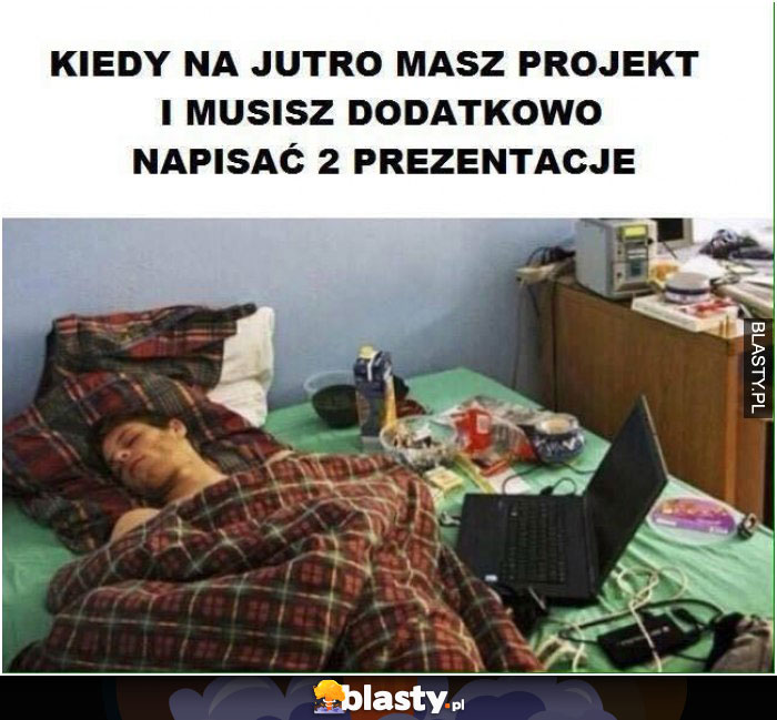 Kiedy masz na jutro projekt i napisać 2 prezentacje