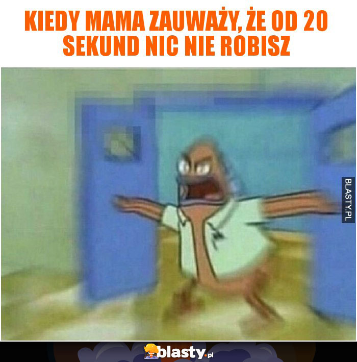 Kiedy mama zauważy, że od 20 sekund nic nie robisz