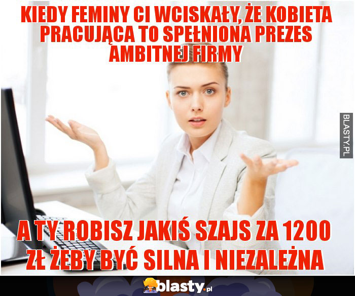 kiedy feminy ci wciskały, że kobieta pracująca to spełniona prezes ambitnej firmy