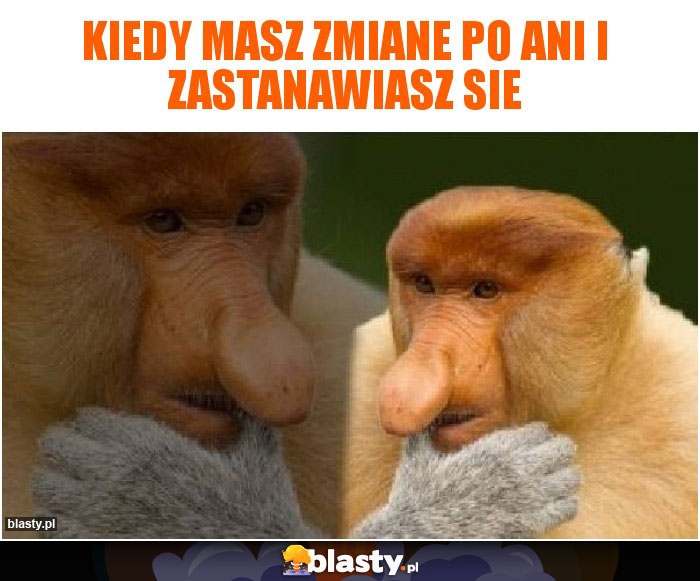 kiedy masz zmiane po ani i zastanawiasz sie