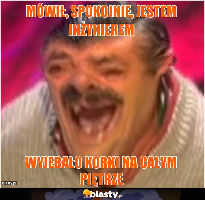 Mówił, spokojnie, jestem inżynierem