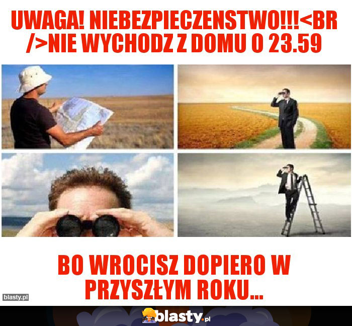 Uwaga! Niebezpieczenstwo!!!
NIe wychodz z domu o 23.59