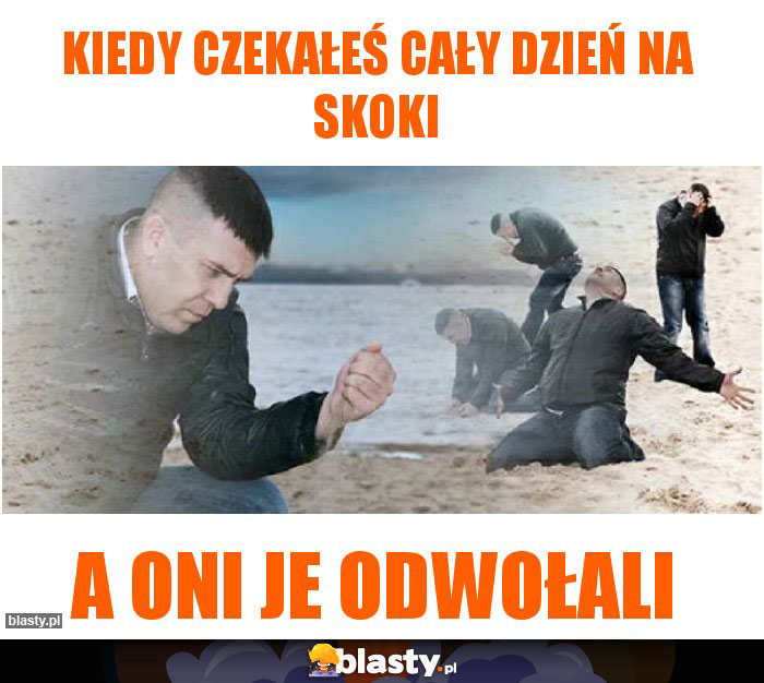 Kiedy czekałeś cały dzień na skoki