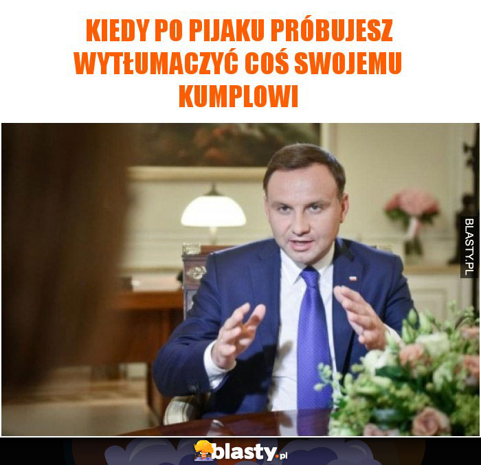 Kiedy po pijaku próbujesz wytłumaczyć coś swojemu kumplowi