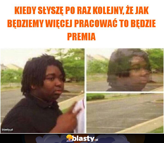 Kiedy słyszę po raz kolejny, że jak będziemy więcej pracować to będzie premia