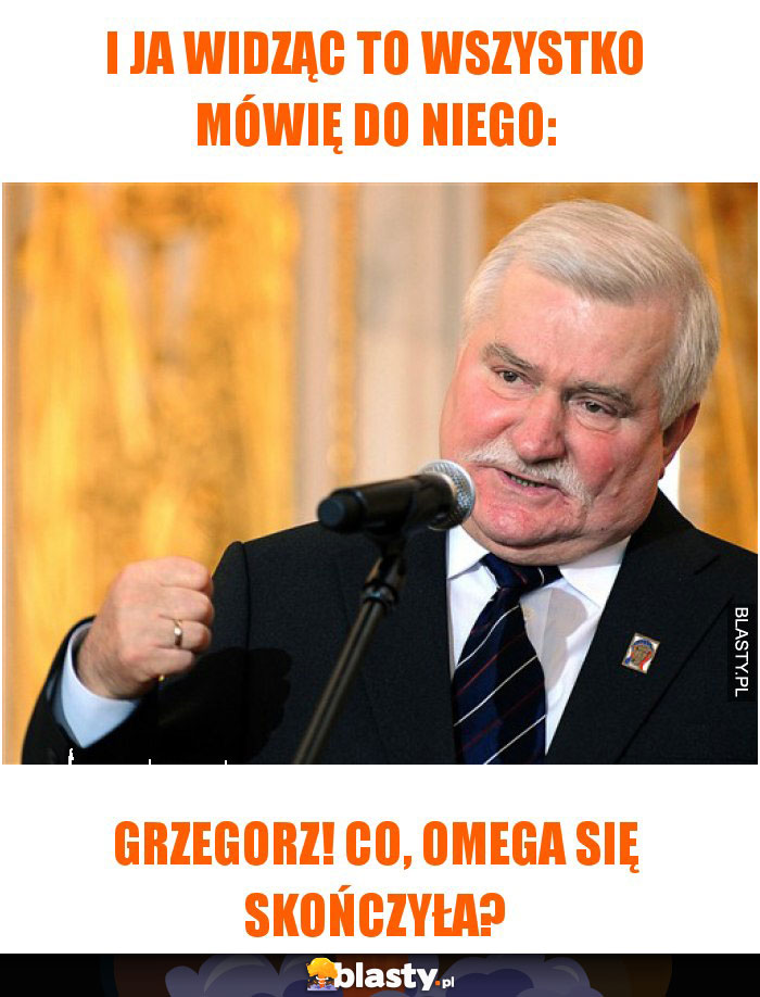 I ja widząc to wszystko mówię do niego: