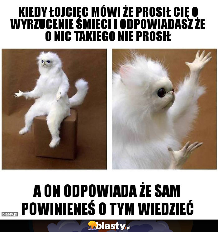 kiedy łojciec mówi że prosił cię o wyrzucenie śmieci i odpowiadasz że o nic takiego nie prosił