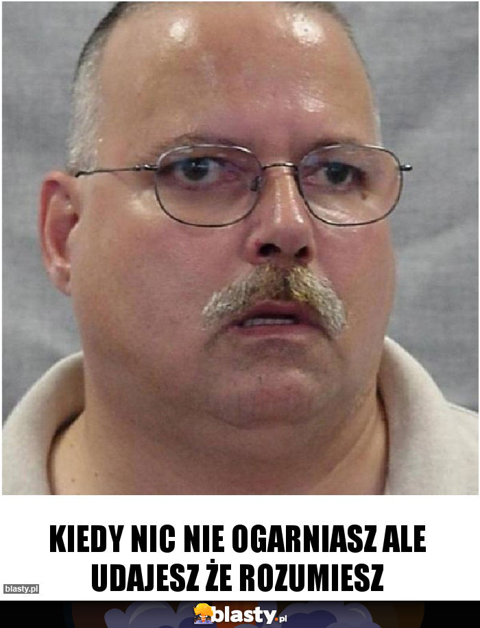 kiedy nic nie ogarniasz ale udajesz że rozumiesz