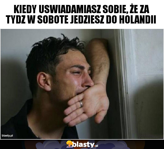 Kiedy uswiadamiasz sobie, że za tydz w sobote jedziesz do holandii