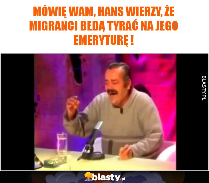 Mówię wam, Hans wierzy, że migranci bedą tyrać na jego emeryturę !