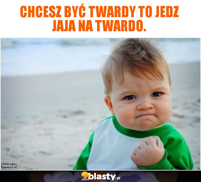 Chcesz być twardy to jedz jaja na twardo.