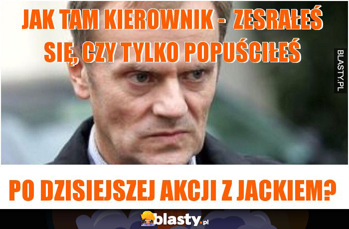 Jak tam kierownik -  zesrałeś się, czy tylko popuściłeś