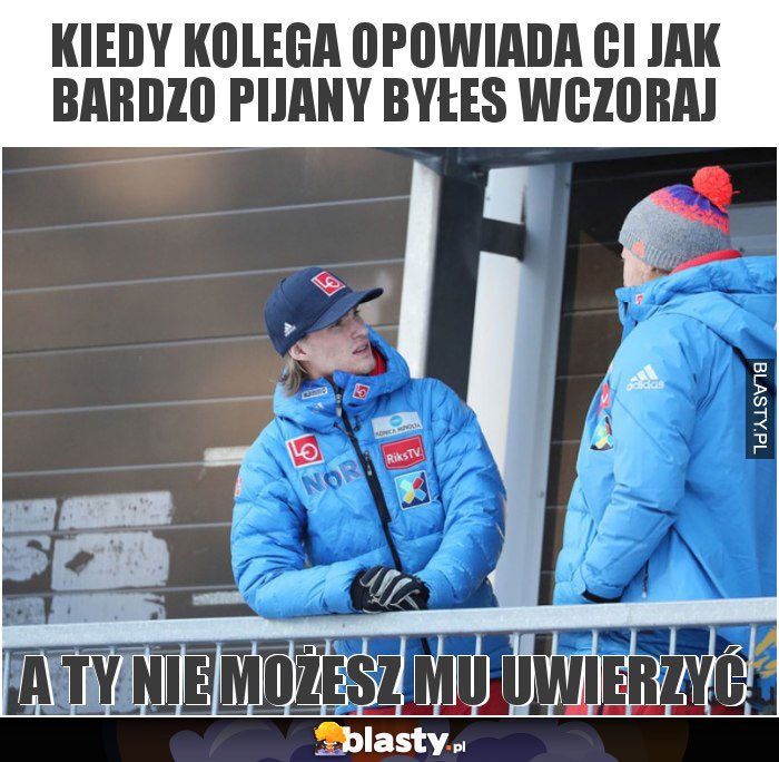 Kiedy kolega opowiada ci jak bardzo pijany byłes wczoraj