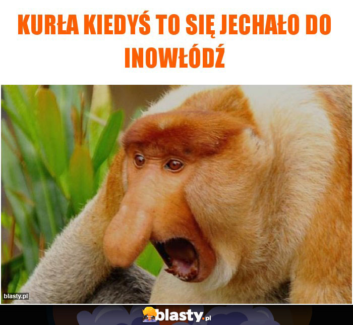 Kurła kiedyś to się jechało do inowłódź