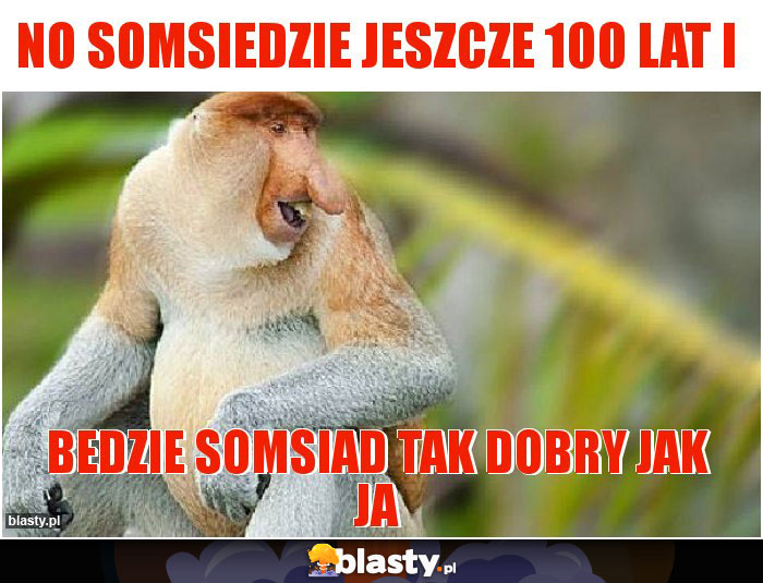 No somsiedzie jeszcze 100 lat i