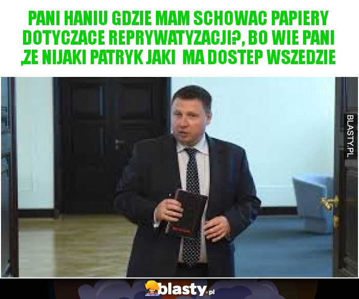 Pani Haniu gdzie mam schowac papiery dotyczace reprywatyzacji?, bo wie PaNI ,ZE NIJAKI PATRYK JAKI  MA DOSTEP WSZEDZIE