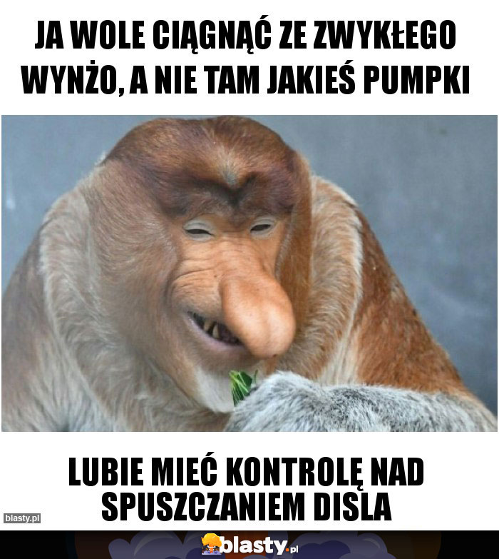 Ja wole ciągnąć ze zwykłego wynżo, a nie tam jakieś pumpki