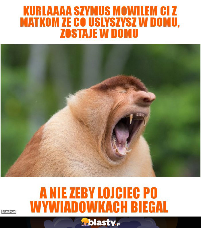 Kurlaaaa szymus mowilem ci z matkom ze co uslyszysz w domu, zostaje w domu