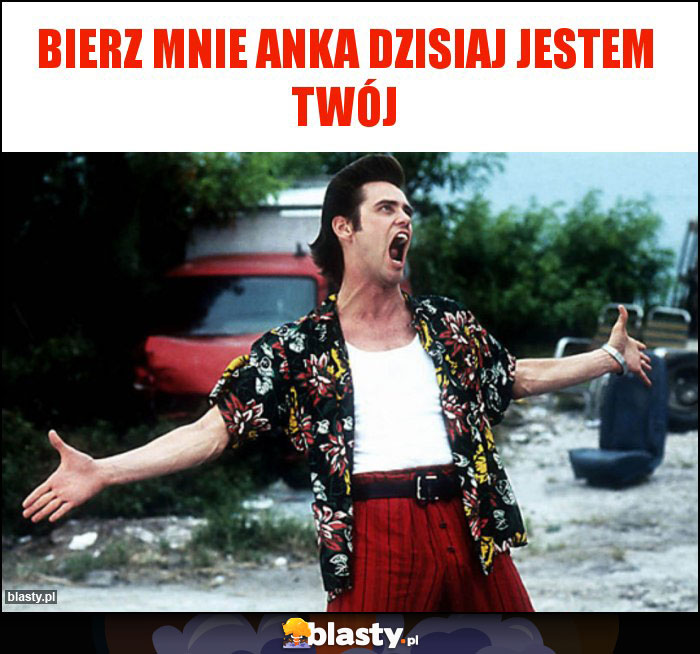 Bierz mnie Anka dzisiaj jestem twój