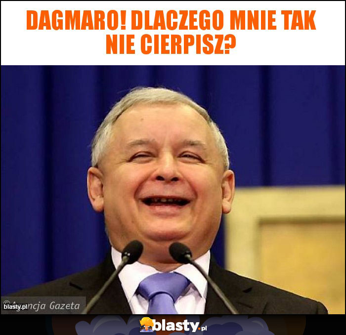 Dagmaro! Dlaczego mnie tak nie cierpisz?