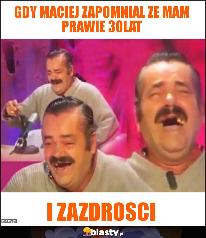 gdy maciej zapomnial ze mam prawie 30lat