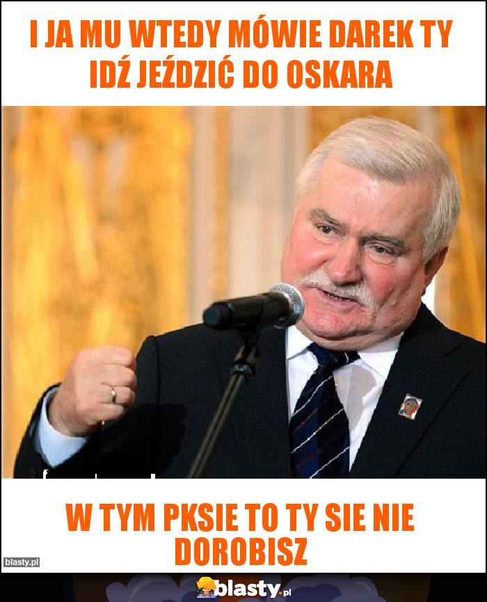 I ja mu wtedy mówie darek ty idź jeździć do oskara