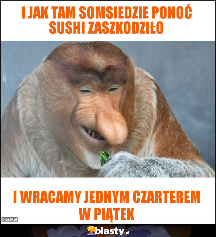 I jak tam somsiedzie ponoć sushi zaszkodziło