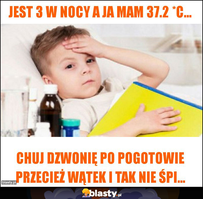 Jest 3 w nocy A ja mam 37.2 *C...