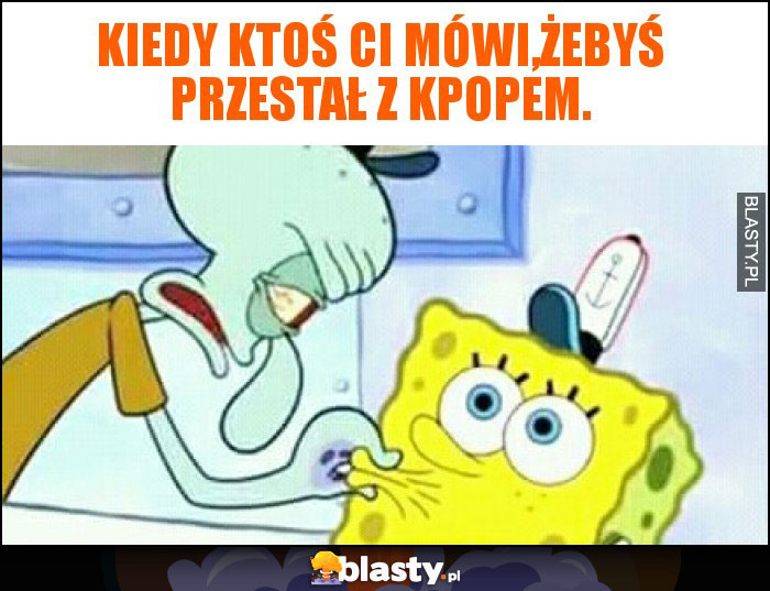 Kiedy ktoś ci mówi,żebyś przestał z kpopem.