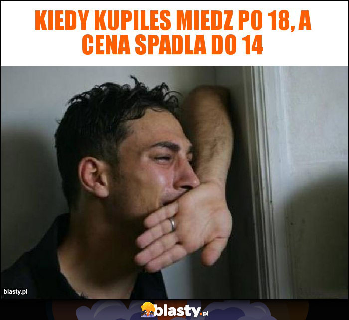 Kiedy kupiles miedz po 18, a cena spadla do 14