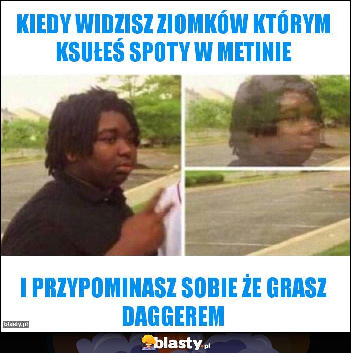 Kiedy widzisz ziomków którym ksułeś spoty w metinie