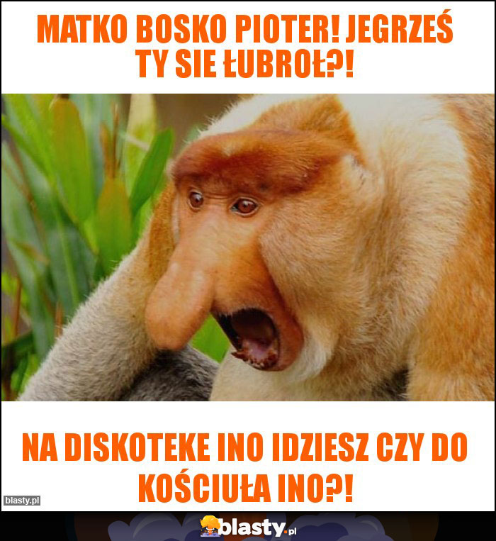 matko bosko pioter! jegrześ ty sie łubroł?!