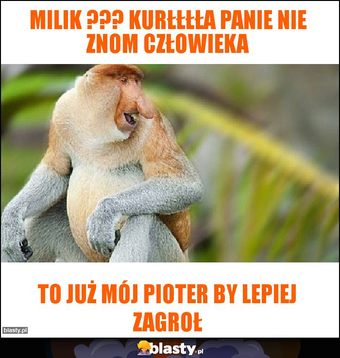 Milik ??? Kurłłłła Panie nie znom człowieka