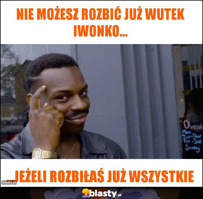 Nie możesz rozbić już wutek Iwonko...