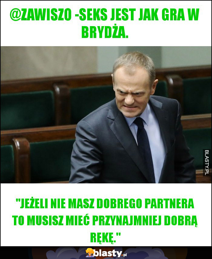 @Zawiszo -Seks jest jak gra w brydża.