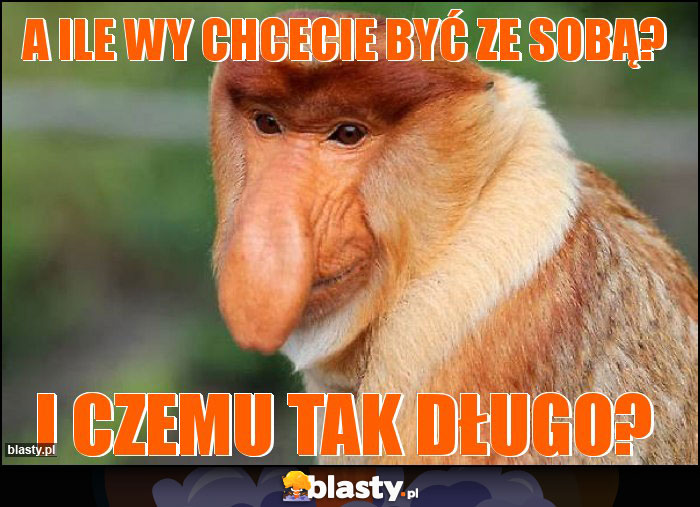 A ile Wy chcecie być ze sobą?