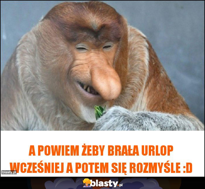 A powiem żeby brała urlop wcześniej a potem się rozmyśle :D