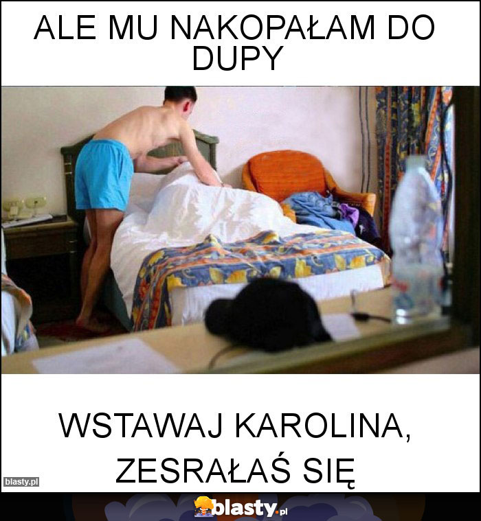 Ale mu nakopałam do dupy