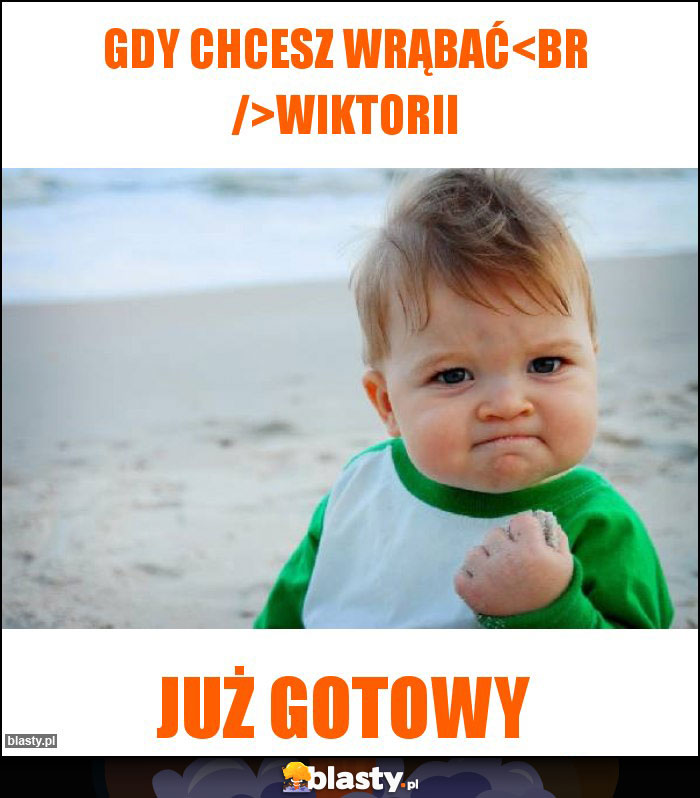 Gdy chcesz wrąbać
Wiktorii