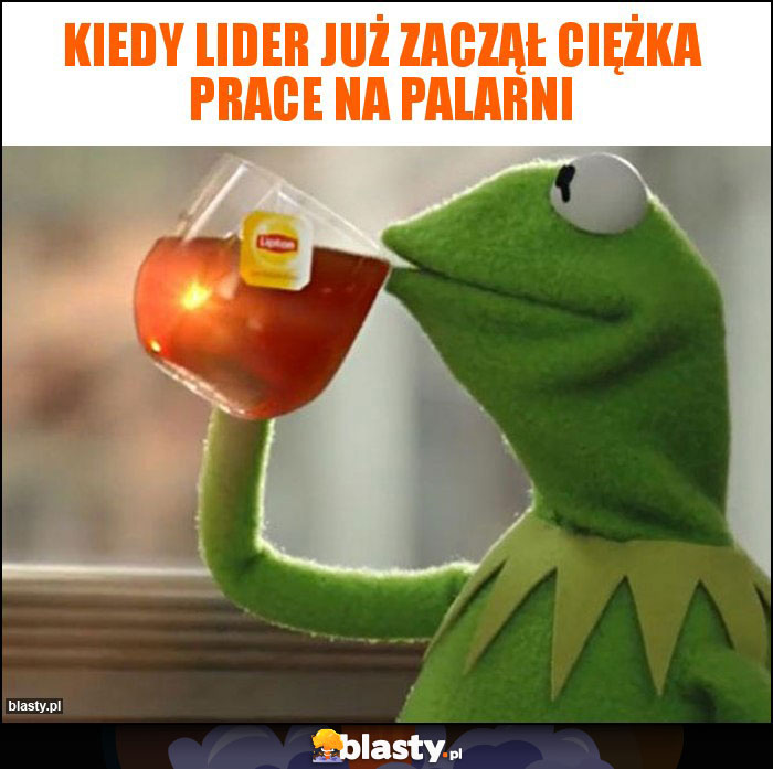 Kiedy lider już zaczął ciężka prace na palarni