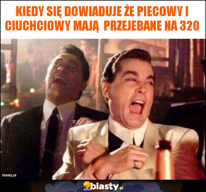 Kiedy się dowiaduje że piecowy i ciuchciowy mają  przejebane na 320