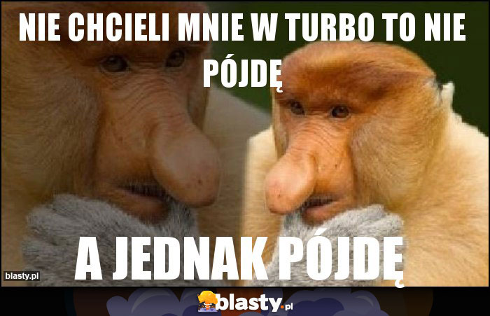 Nie chcieli mnie w turbo to nie pójdę