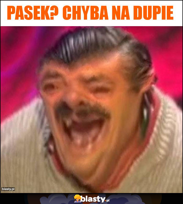 Pasek? Chyba na dupie