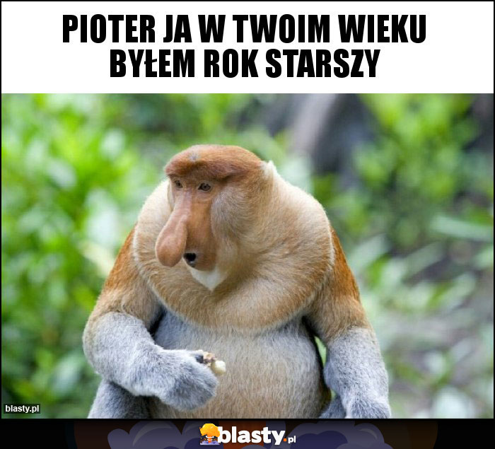 Pioter ja w twoim wieku byłem rok starszy