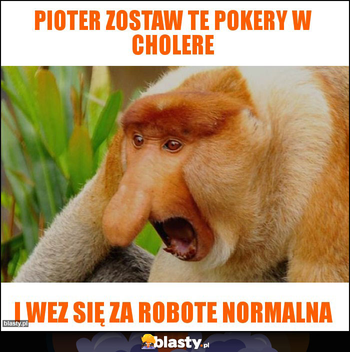 Pioter zostaw te pokery w cholere