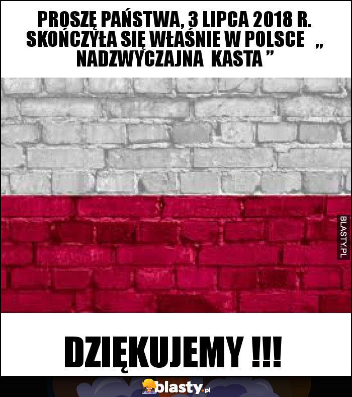 Proszę państwa, 3 lipca 2018 r. skończyła się właśnie w POLSCE   „ NADZWYCZAJNA  KASTA ”