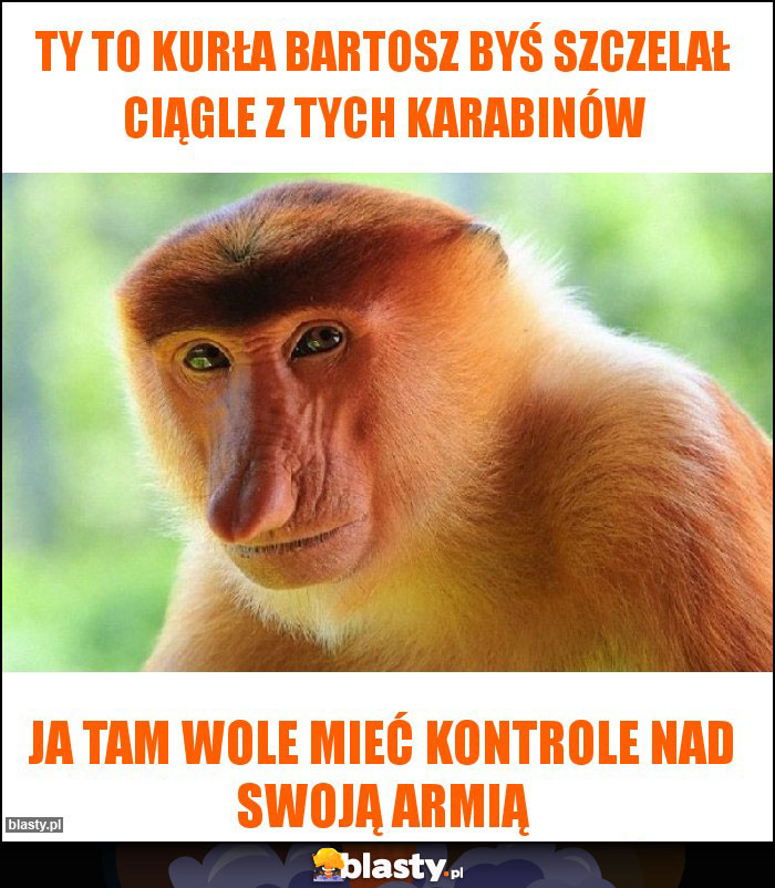 Ty to kurła Bartosz byś szczelał ciągle z tych karabinów