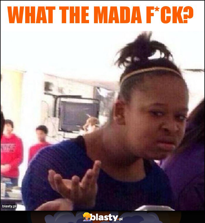 What the mada f*ck?