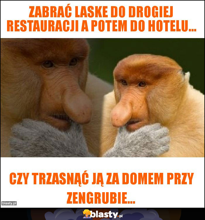 Zabrać laske do drogiej restauracji a potem do hotelu...