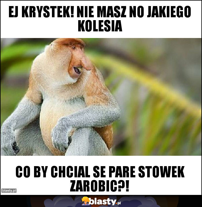 Ej krystek! Nie masz no jakiego kolesia